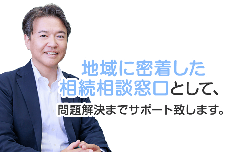 地域に密着した相続相談窓口として、問題解決までサポート致します。